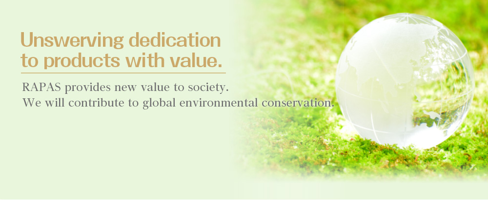 『Unswerving dedication to products with value.』RAPAS provides new value to society. We will contribute to global environmental conservation.
