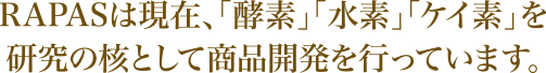 RAPASは現在、「酵素」「水素」「ケイ素」を研究の核として商品開発を行っています